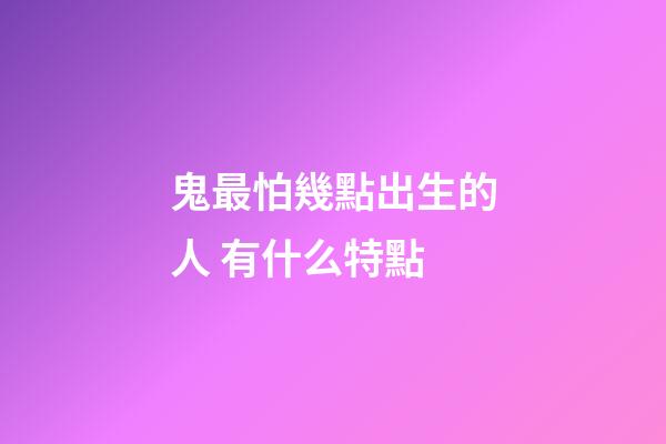 鬼最怕幾點出生的人 有什么特點